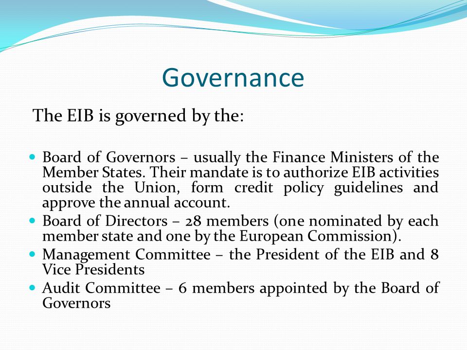 Governance The EIB is governed by the: Board of Governors – usually the Finance Ministers of the Member States.