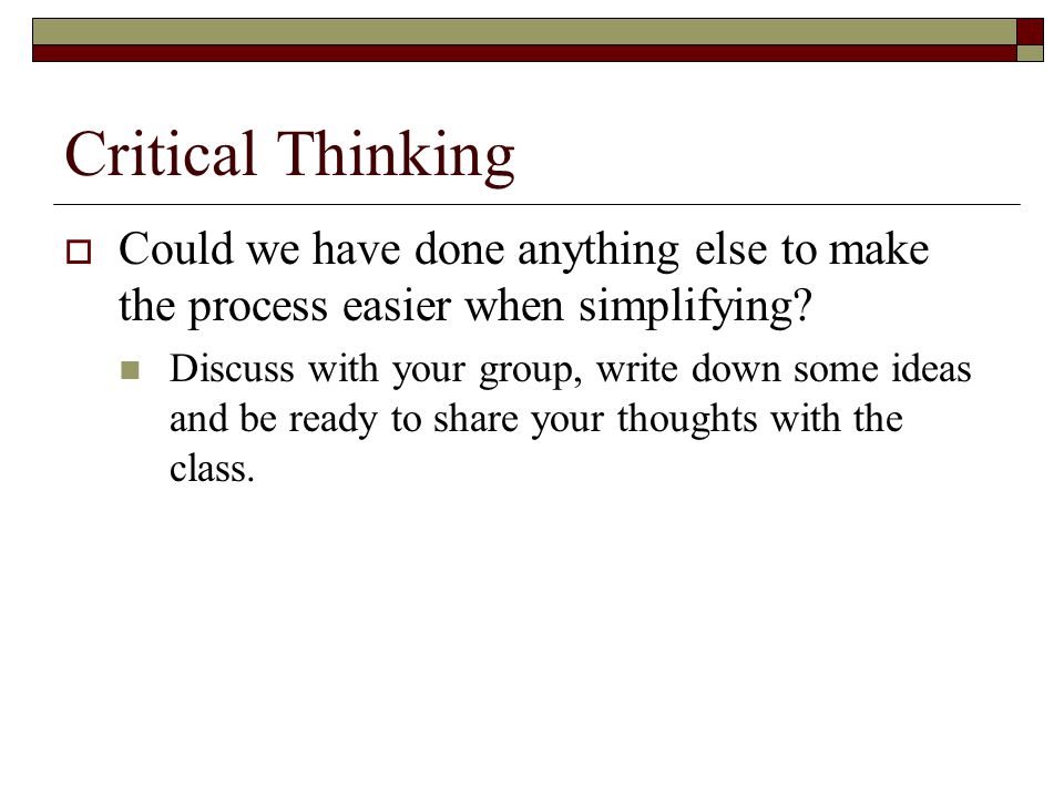 Critical Thinking  Could we have done anything else to make the process easier when simplifying.