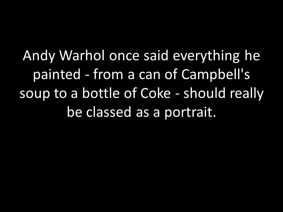 Andy Warhol once said everything he painted - from a can of Campbell s soup to a bottle of Coke - should really be classed as a portrait.