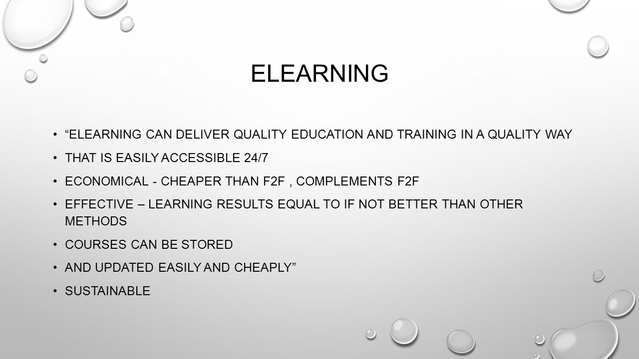ELEARNING ELEARNING CAN DELIVER QUALITY EDUCATION AND TRAINING IN A QUALITY WAY THAT IS EASILY ACCESSIBLE 24/7 ECONOMICAL - CHEAPER THAN F2F, COMPLEMENTS F2F EFFECTIVE – LEARNING RESULTS EQUAL TO IF NOT BETTER THAN OTHER METHODS COURSES CAN BE STORED AND UPDATED EASILY AND CHEAPLY SUSTAINABLE
