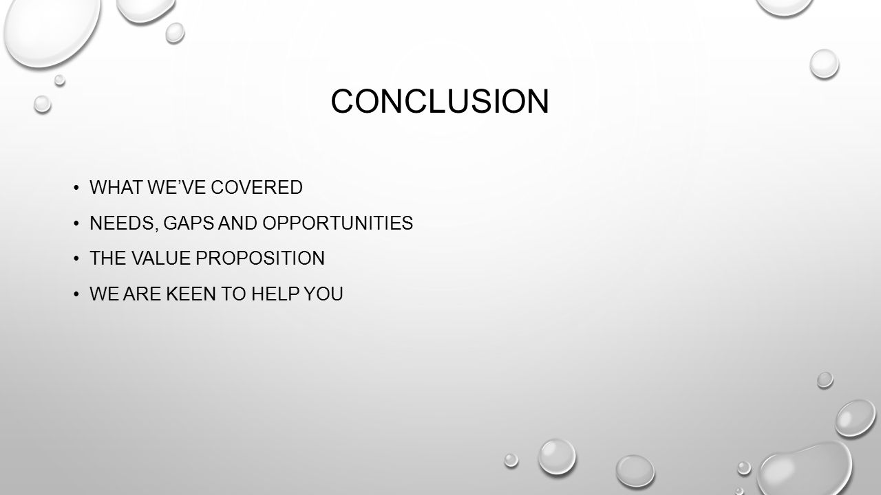CONCLUSION WHAT WE’VE COVERED NEEDS, GAPS AND OPPORTUNITIES THE VALUE PROPOSITION WE ARE KEEN TO HELP YOU