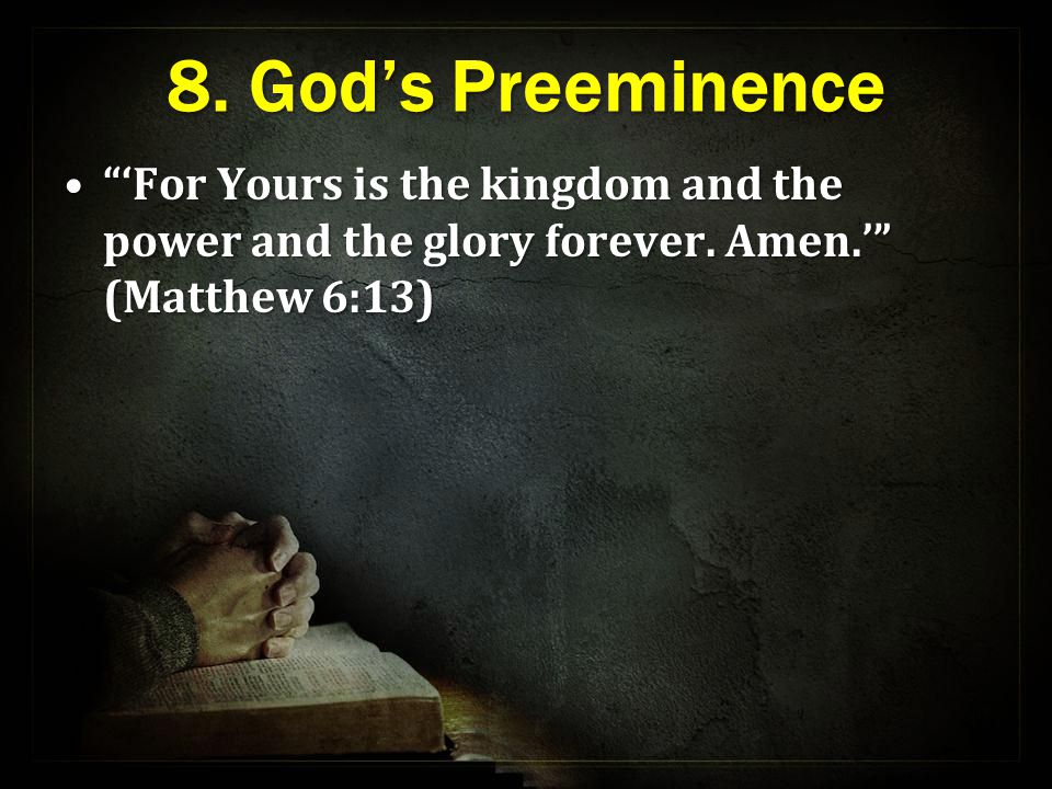 8. God’s Preeminence ‘For Yours is the kingdom and the power and the glory forever.