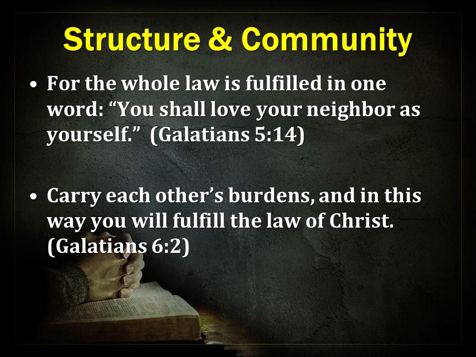 Structure & Community For the whole law is fulfilled in one word: You shall love your neighbor as yourself. (Galatians 5:14)For the whole law is fulfilled in one word: You shall love your neighbor as yourself. (Galatians 5:14) Carry each other’s burdens, and in this way you will fulfill the law of Christ.