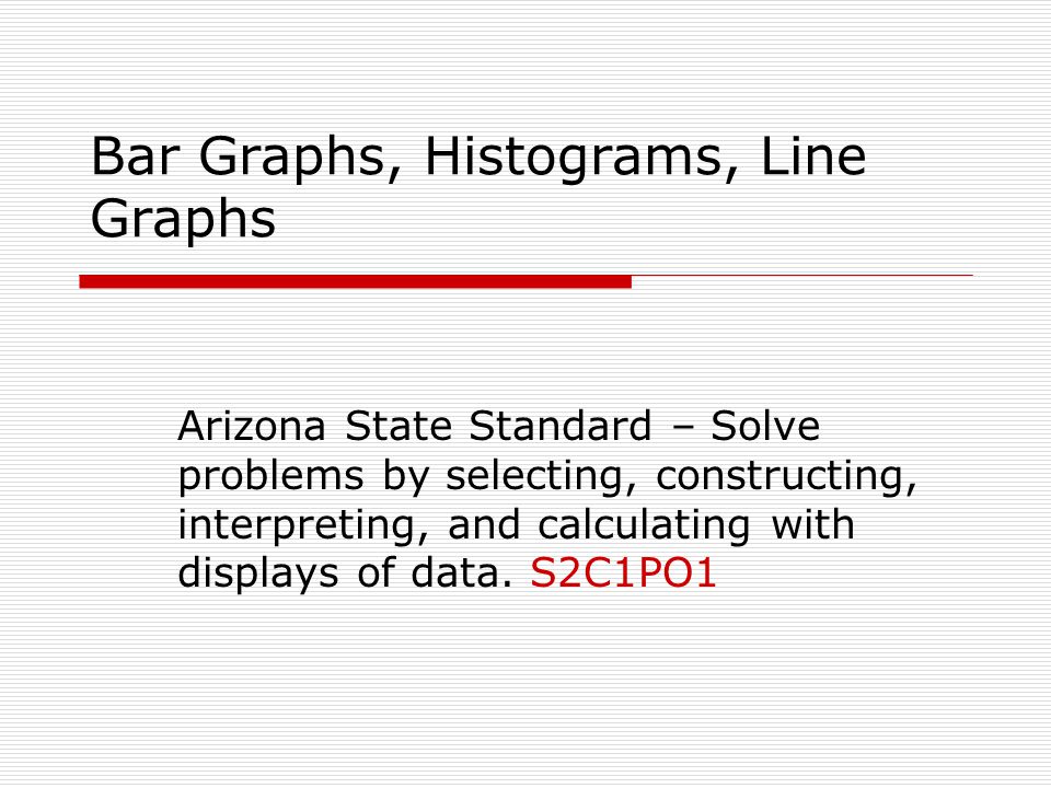 Bar Graphs, Histograms, Line Graphs Arizona State Standard – Solve problems by selecting, constructing, interpreting, and calculating with displays of data.