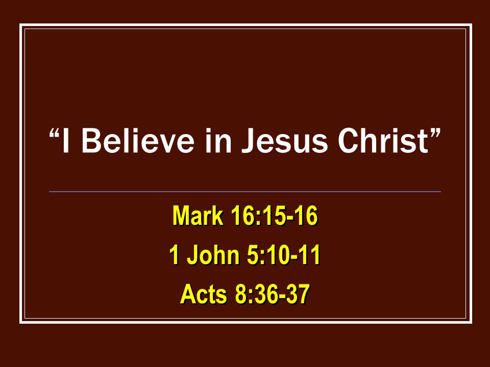 I Believe in Jesus Christ Mark 16: John 5:10-11 Acts 8:36-37 Mark 16: John 5:10-11 Acts 8:36-37