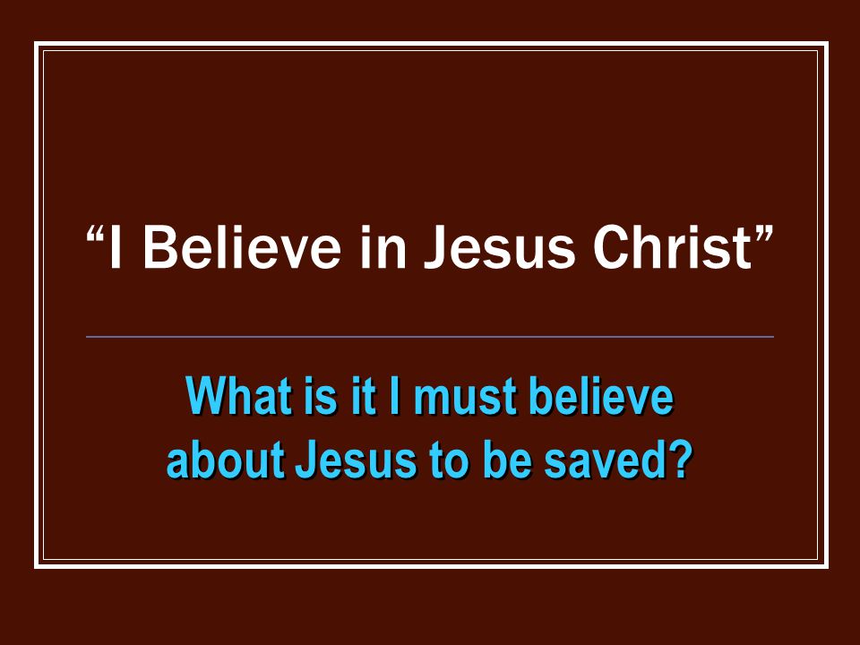 I Believe in Jesus Christ What is it I must believe about Jesus to be saved
