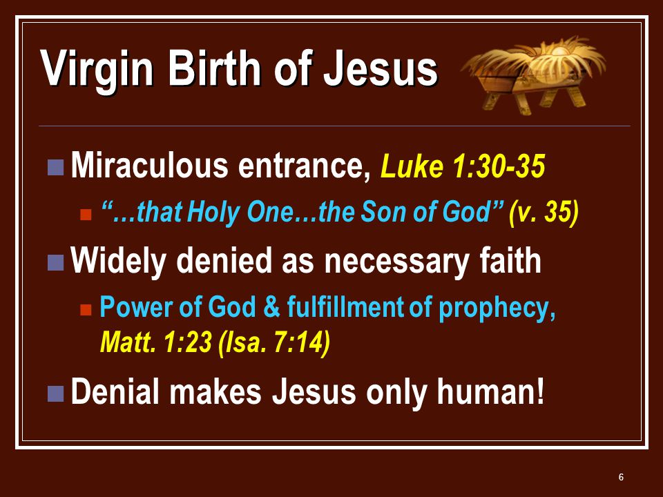 6 Virgin Birth of Jesus Miraculous entrance, Luke 1:30-35 …that Holy One…the Son of God (v.