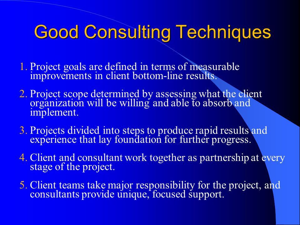 Good Consulting Techniques 1.Project goals are defined in terms of measurable improvements in client bottom-line results.