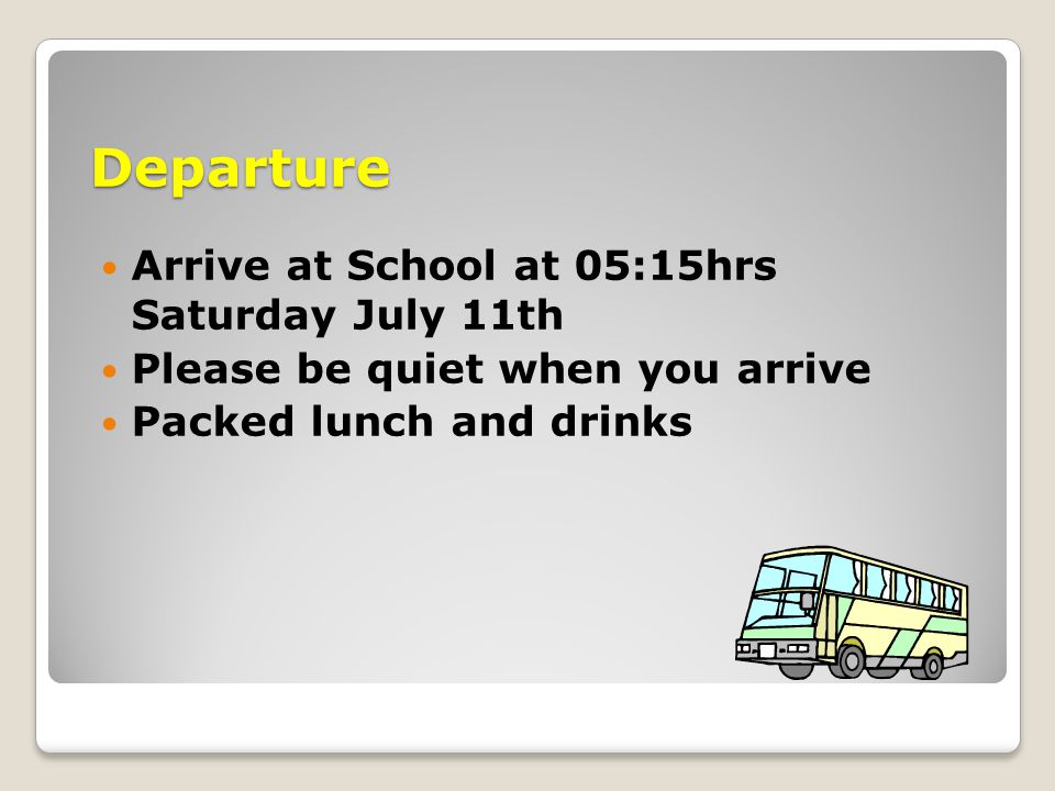 Departure Arrive at School at 05:15hrs Saturday July 11th Please be quiet when you arrive Packed lunch and drinks