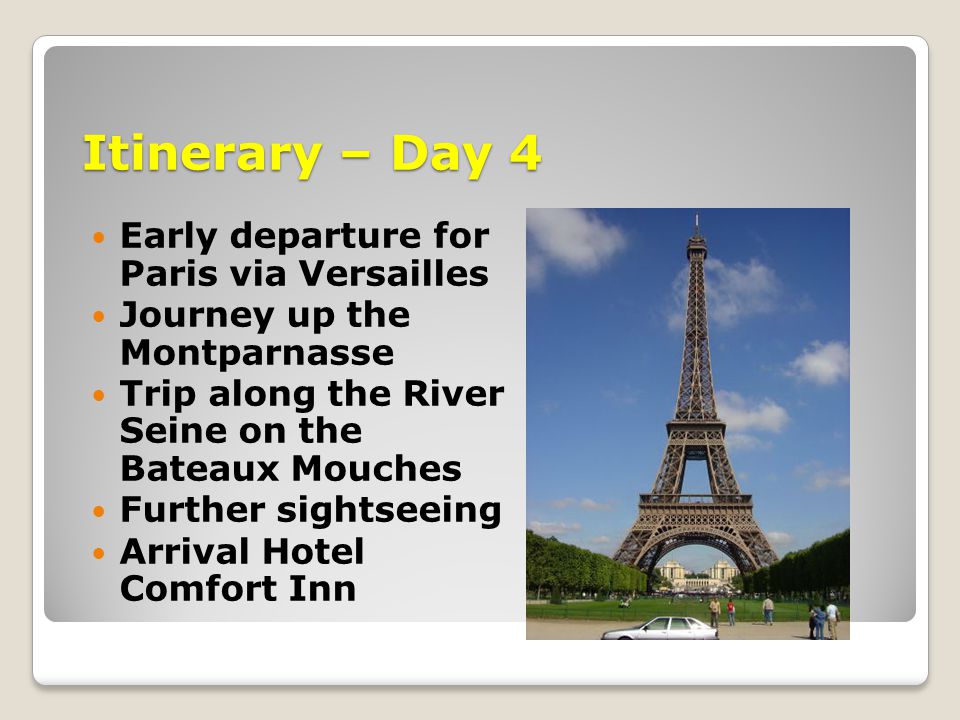 Itinerary – Day 4 Early departure for Paris via Versailles Journey up the Montparnasse Trip along the River Seine on the Bateaux Mouches Further sightseeing Arrival Hotel Comfort Inn