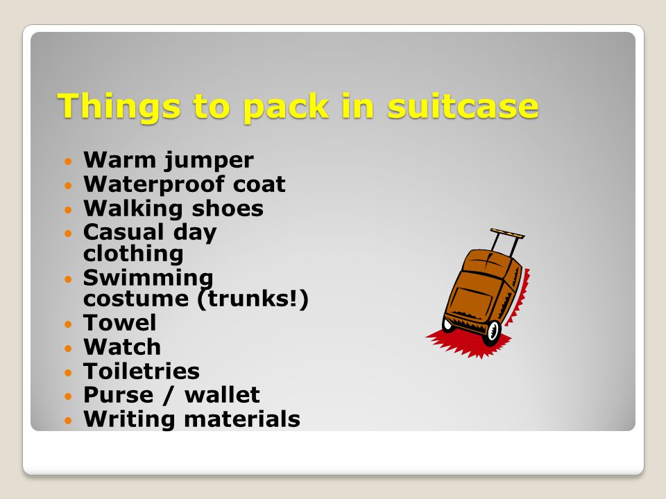 Things to pack in suitcase Warm jumper Waterproof coat Walking shoes Casual day clothing Swimming costume (trunks!) Towel Watch Toiletries Purse / wallet Writing materials