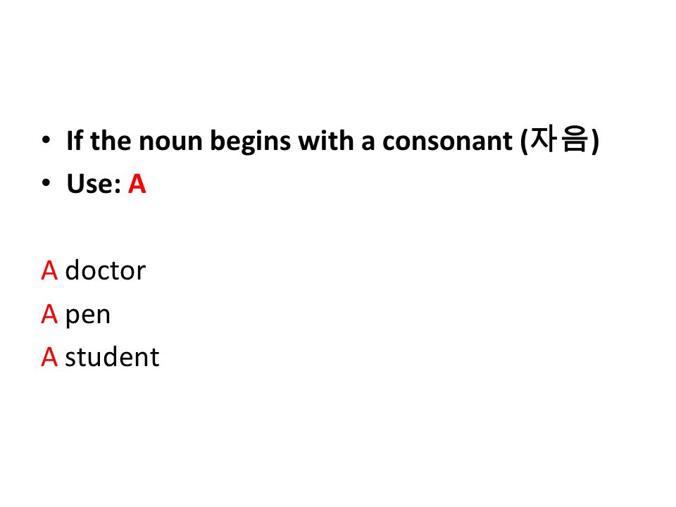 If the noun begins with a consonant ( 자음 ) Use: A A doctor A pen A student