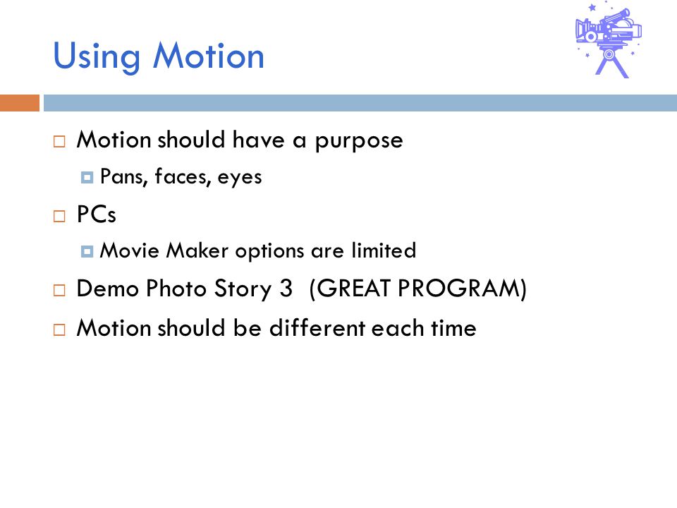 Using Motion  Motion should have a purpose  Pans, faces, eyes  PCs  Movie Maker options are limited  Demo Photo Story 3 (GREAT PROGRAM)  Motion should be different each time