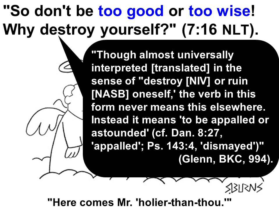 So don t be too good or too wise. Why destroy yourself (7:16 NLT ).