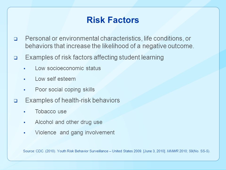 Risk Factors  Personal or environmental characteristics, life conditions, or behaviors that increase the likelihood of a negative outcome.