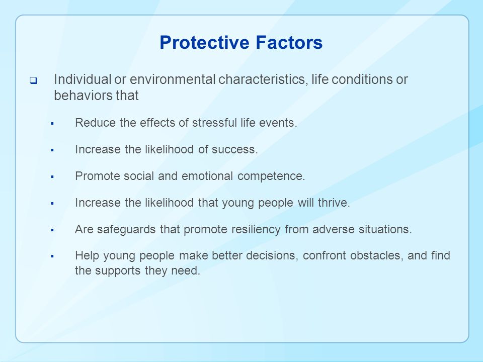 Protective Factors  Individual or environmental characteristics, life conditions or behaviors that  Reduce the effects of stressful life events.