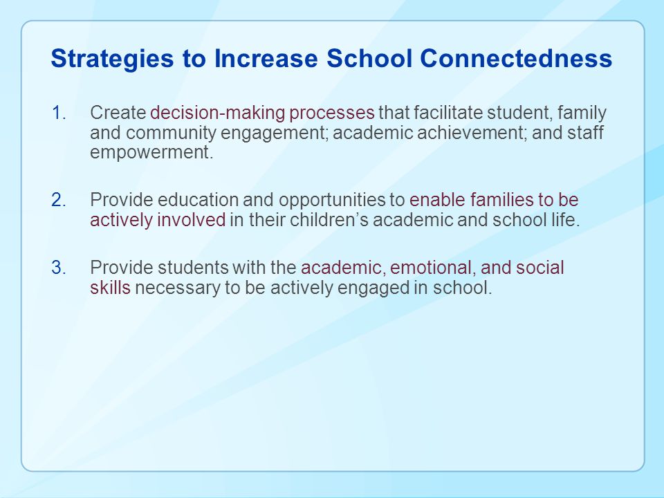 Strategies to Increase School Connectedness 1.Create decision-making processes that facilitate student, family and community engagement; academic achievement; and staff empowerment.