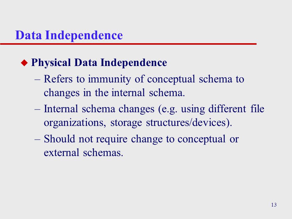 13 Data Independence u Physical Data Independence –Refers to immunity of conceptual schema to changes in the internal schema.