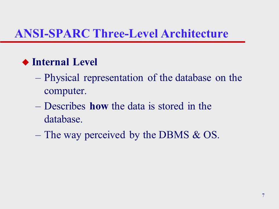 7 ANSI-SPARC Three-Level Architecture u Internal Level –Physical representation of the database on the computer.