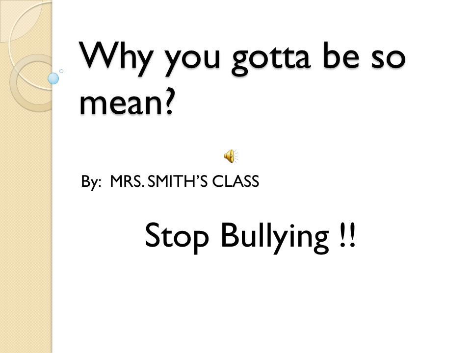 Why you gotta be so mean By: MRS. SMITH’S CLASS Stop Bullying !!