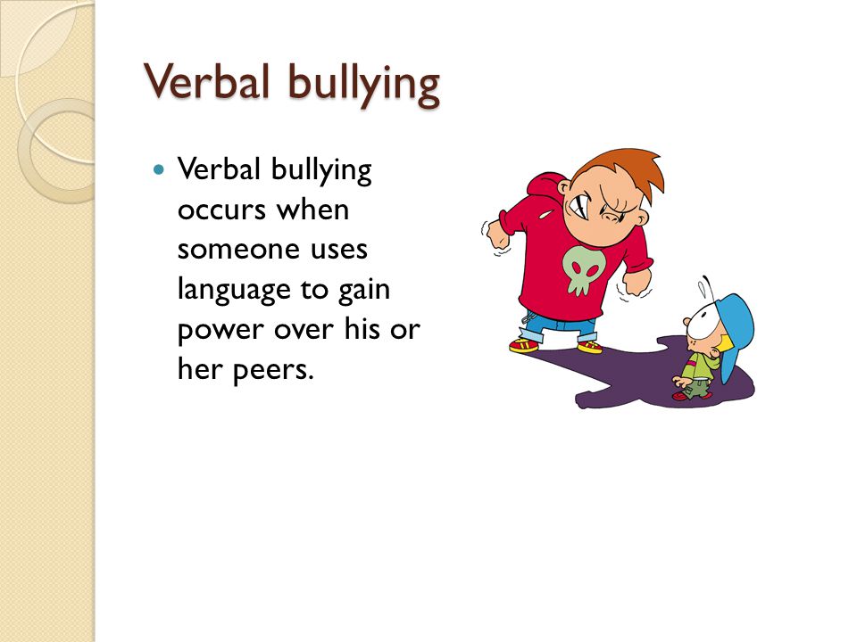Verbal bullying Verbal bullying occurs when someone uses language to gain power over his or her peers.