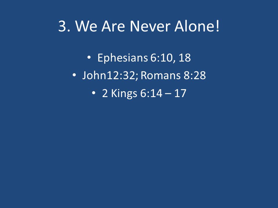 3. We Are Never Alone! Ephesians 6:10, 18 John12:32; Romans 8:28 2 Kings 6:14 – 17