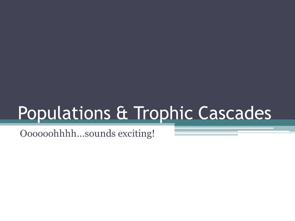 Populations & Trophic Cascades Oooooohhhh…sounds exciting!
