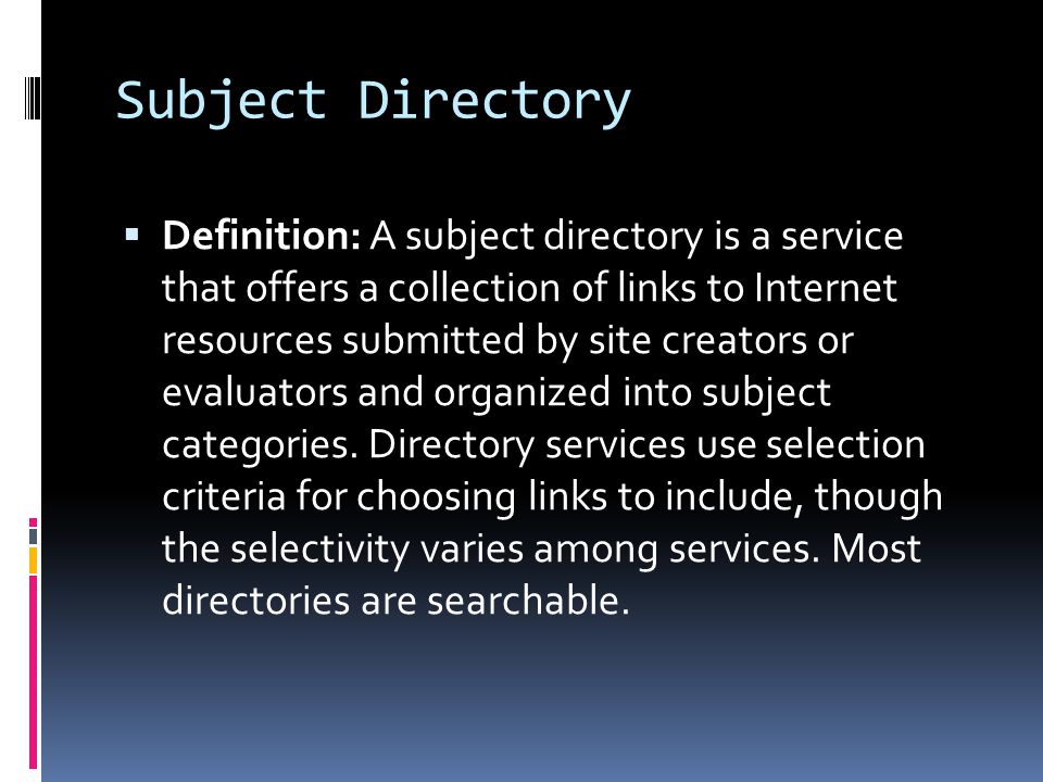 Subject Directory  Definition: A subject directory is a service that offers a collection of links to Internet resources submitted by site creators or evaluators and organized into subject categories.