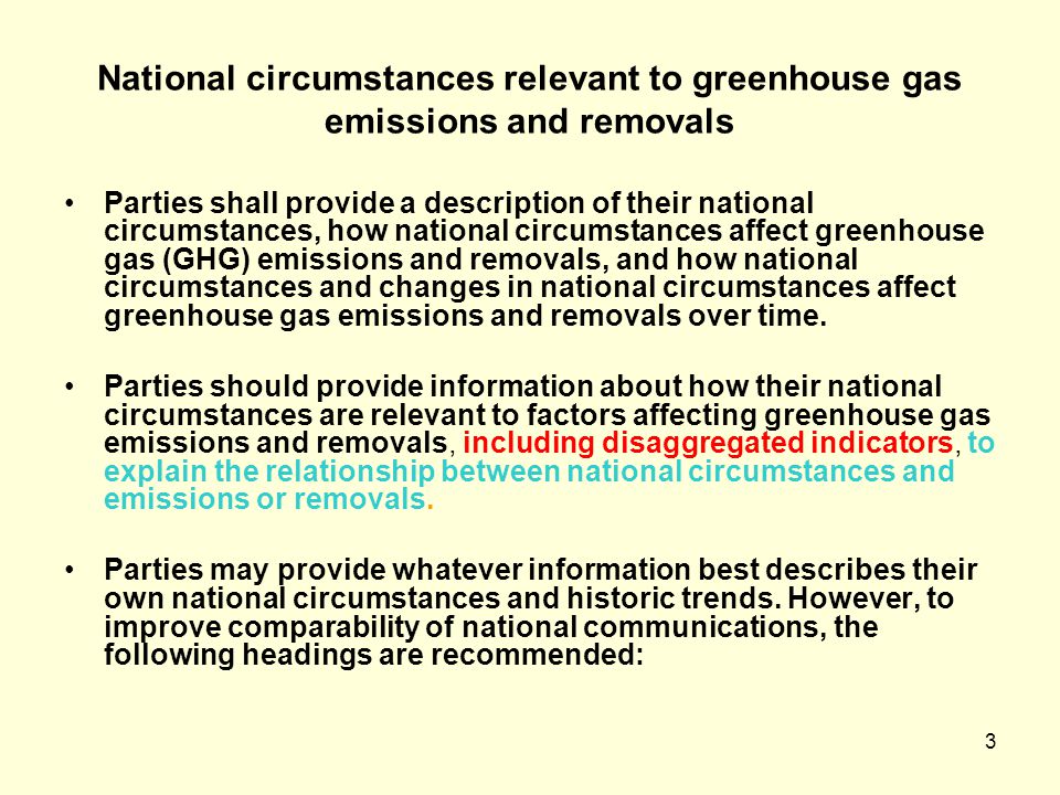 3 National circumstances relevant to greenhouse gas emissions and removals Parties shall provide a description of their national circumstances, how national circumstances affect greenhouse gas (GHG) emissions and removals, and how national circumstances and changes in national circumstances affect greenhouse gas emissions and removals over time.