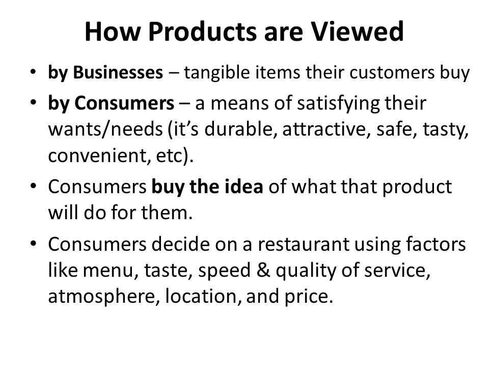 How Products are Viewed by Businesses – tangible items their customers buy by Consumers – a means of satisfying their wants/needs (it’s durable, attractive, safe, tasty, convenient, etc).
