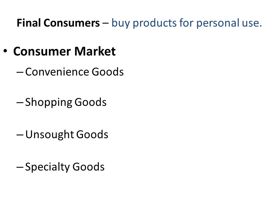Consumer Market – Convenience Goods – Shopping Goods – Unsought Goods – Specialty Goods Final Consumers – buy products for personal use.