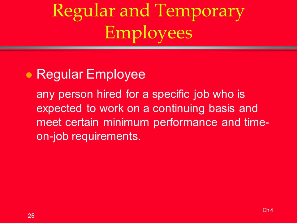 Ch 4 25 Regular and Temporary Employees l Regular Employee any person hired for a specific job who is expected to work on a continuing basis and meet certain minimum performance and time- on-job requirements.