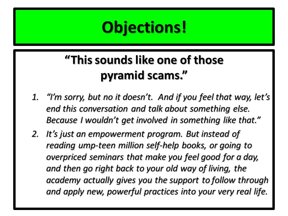 Objections. This sounds like one of those pyramid scams. 1. I’m sorry, but no it doesn’t.
