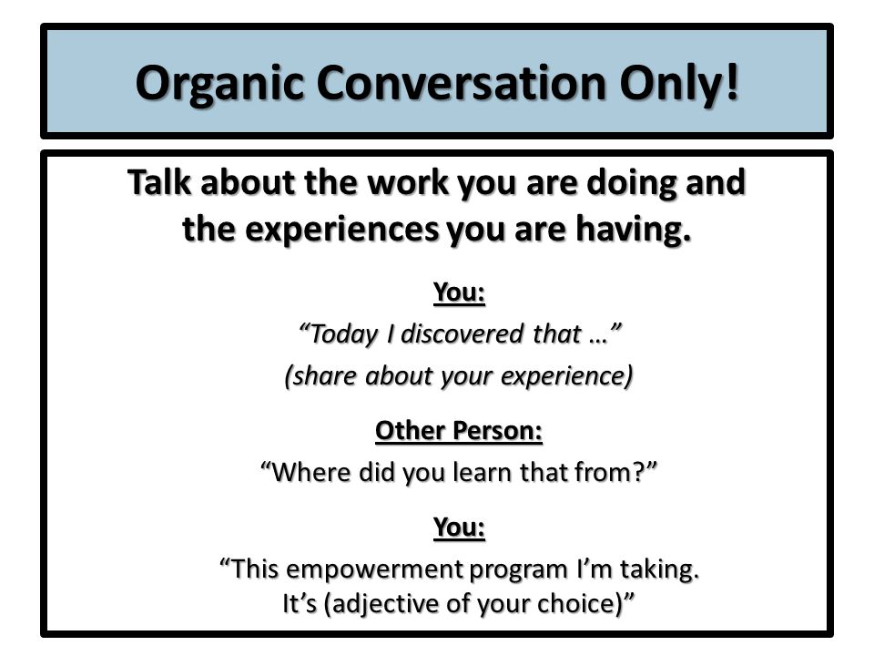 Organic Conversation Only. Talk about the work you are doing and the experiences you are having.