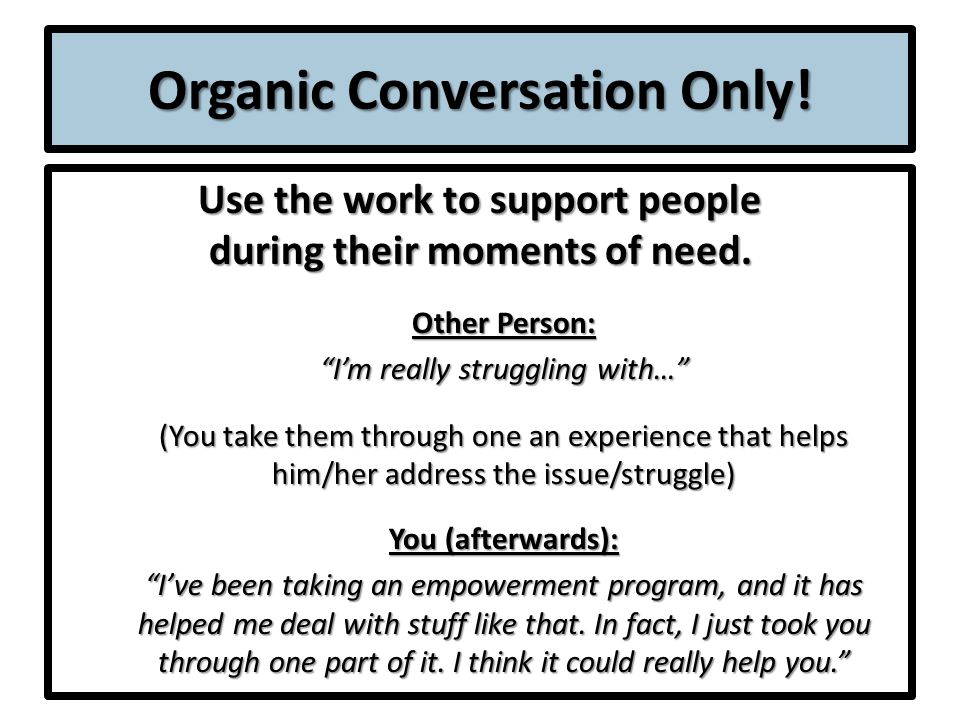 Organic Conversation Only. Use the work to support people during their moments of need.