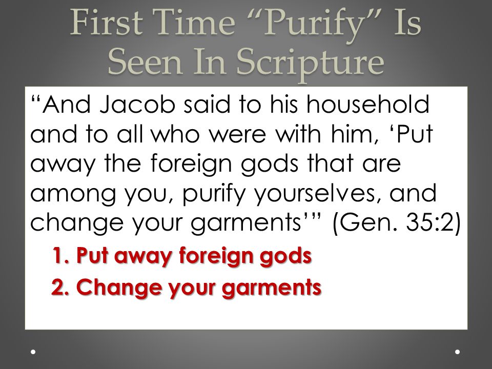 First Time Purify Is Seen In Scripture And Jacob said to his household and to all who were with him, ‘Put away the foreign gods that are among you, purify yourselves, and change your garments’ (Gen.