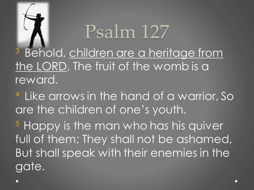 Psalm Behold, children are a heritage from the LORD, The fruit of the womb is a reward.