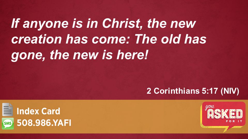 2 Corinthians 5:17 (NIV) If anyone is in Christ, the new creation has come: The old has gone, the new is here!