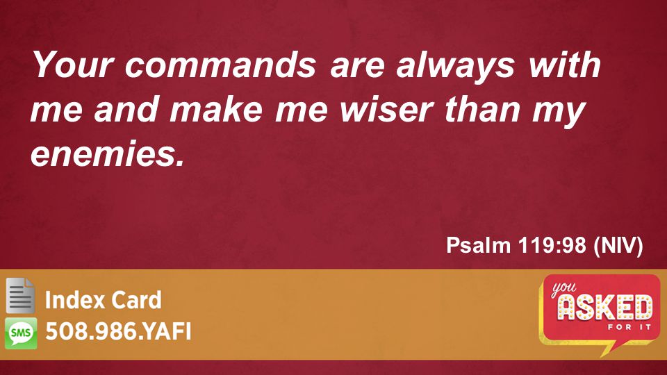 Psalm 119:98 (NIV) Your commands are always with me and make me wiser than my enemies.