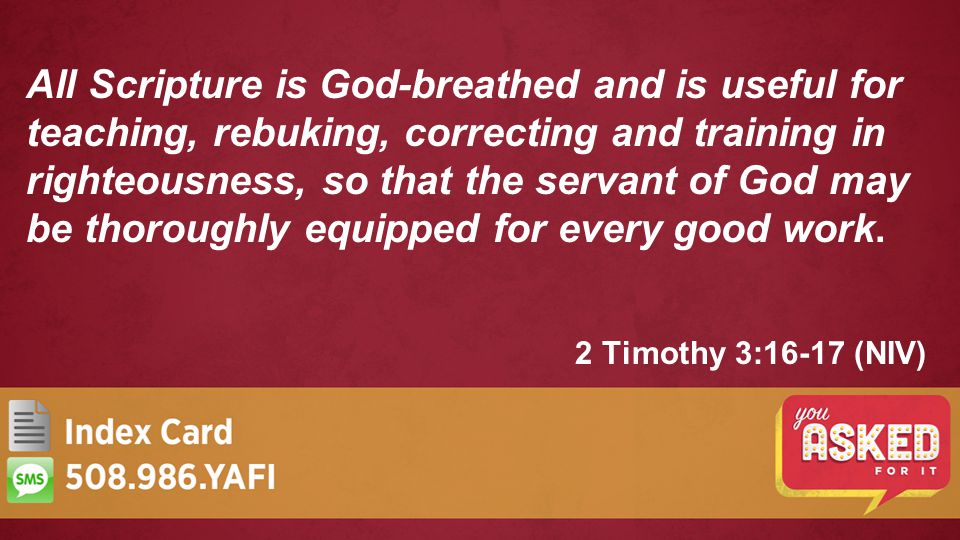 2 Timothy 3:16-17 (NIV) All Scripture is God-breathed and is useful for teaching, rebuking, correcting and training in righteousness, so that the servant of God may be thoroughly equipped for every good work.