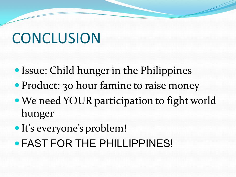 CONCLUSION Issue: Child hunger in the Philippines Product: 30 hour famine to raise money We need YOUR participation to fight world hunger It’s everyone’s problem.
