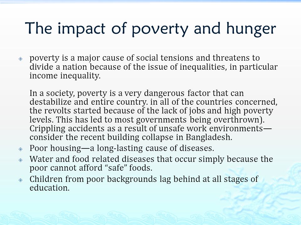 The impact of poverty and hunger  poverty is a major cause of social tensions and threatens to divide a nation because of the issue of inequalities, in particular income inequality.