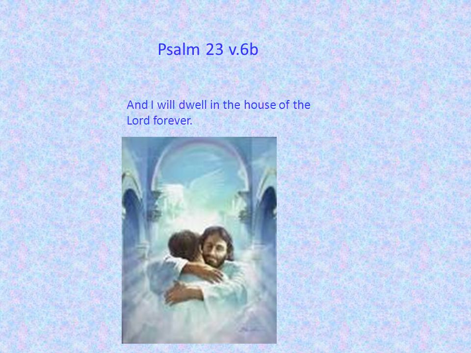 Psalm 23 v.6b And I will dwell in the house of the Lord forever.