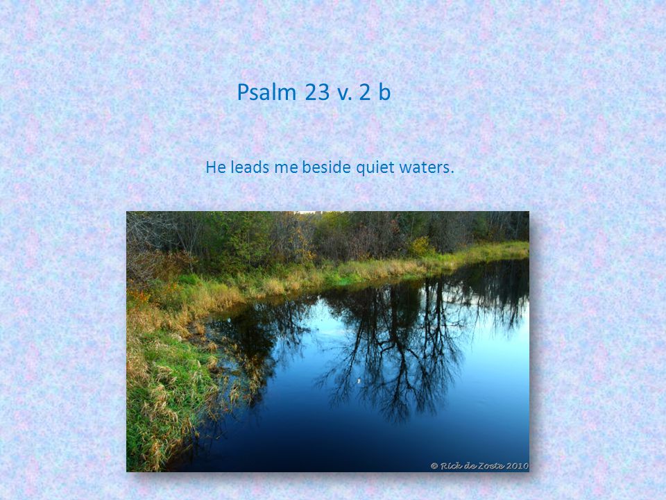 Psalm 23 v. 2 b He leads me beside quiet waters.