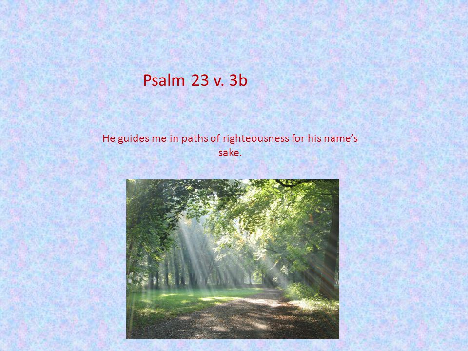 Psalm 23 v. 3b He guides me in paths of righteousness for his name’s sake.