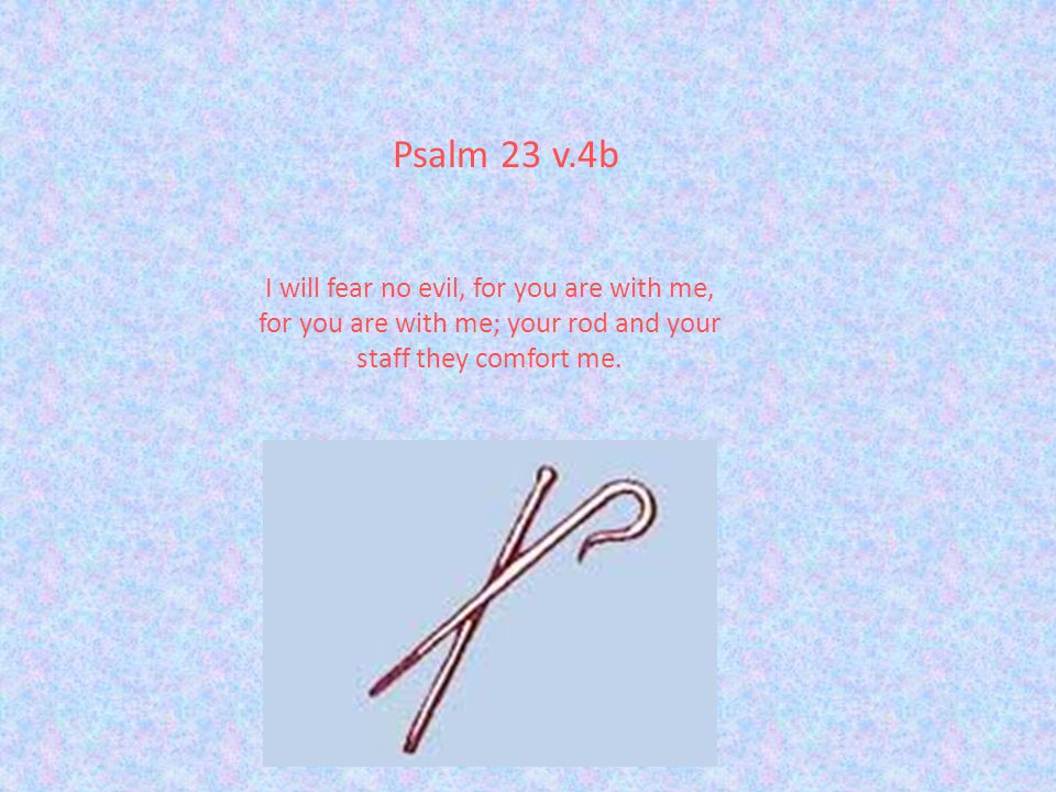 I will fear no evil, for you are with me, for you are with me; your rod and your staff they comfort me.