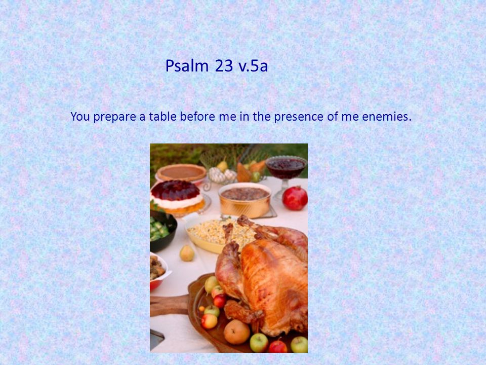 Psalm 23 v.5a You prepare a table before me in the presence of me enemies.