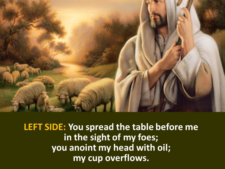 LEFT SIDE: You spread the table before me in the sight of my foes; you anoint my head with oil; my cup overflows.