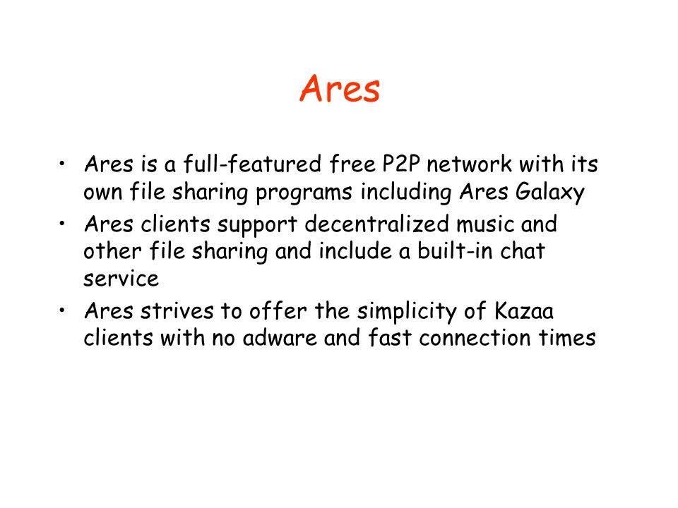 Ares Ares is a full-featured free P2P network with its own file sharing programs including Ares Galaxy Ares clients support decentralized music and other file sharing and include a built-in chat service Ares strives to offer the simplicity of Kazaa clients with no adware and fast connection times