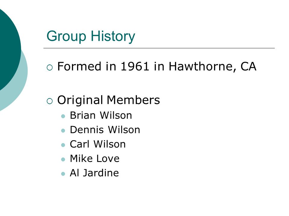 Group History  Formed in 1961 in Hawthorne, CA  Original Members Brian Wilson Dennis Wilson Carl Wilson Mike Love Al Jardine